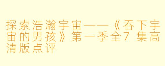 探索浩瀚宇宙——《吞下宇宙的男孩》第一季全7集高清版点评