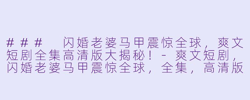 ### 闪婚老婆马甲震惊全球，爽文短剧全集高清版大揭秘！-爽文短剧，闪婚老婆马甲震惊全球，全集，高清版