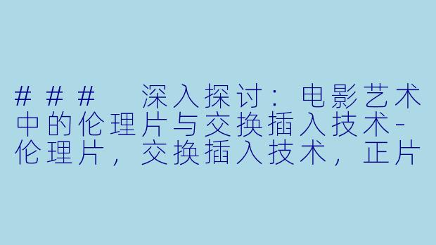 ### 深入探讨：电影艺术中的伦理片与交换插入技术-伦理片，交换插入技术，正片，