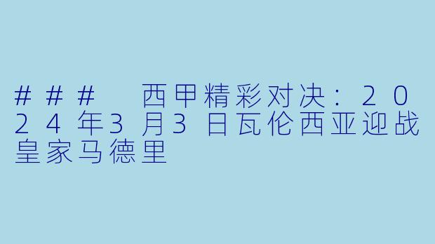 ### 西甲精彩对决:2024年3月3日瓦伦西亚迎战皇家马德里