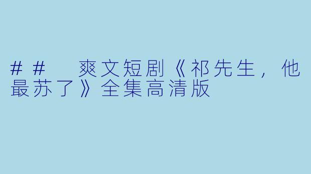 ## 爽文短剧《祁先生,他最苏了》全集高清版