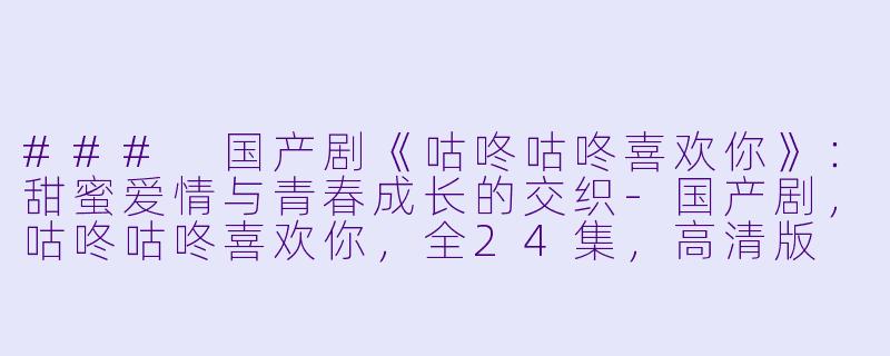 ### 国产剧《咕咚咕咚喜欢你》：甜蜜爱情与青春成长的交织-国产剧，咕咚咕咚喜欢你，全24集，高清版