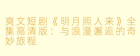爽文短剧《明月照人来》全集高清版：与浪漫邂逅的奇妙旅程