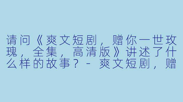 请问《爽文短剧,赠你一世玫瑰,全集,高清版》讲述了什么样的故事?