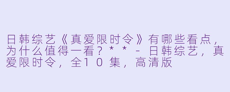 日韩综艺《真爱限时令》有哪些看点,为什么值得一看?**