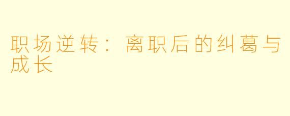 职场逆转:离职后的纠葛与成长