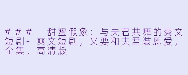 ### 甜蜜假象：与夫君共舞的爽文短剧-爽文短剧，又要和夫君装恩爱，全集，高清版