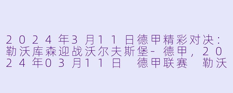 2024年3月11日德甲精彩对决：勒沃库森迎战沃尔夫斯堡-德甲，2024年03月11日 德甲联赛 勒沃库森vs沃尔夫斯堡，正赛，高清版