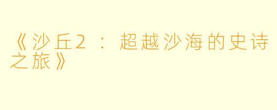 《沙丘2：超越沙海的史诗之旅》