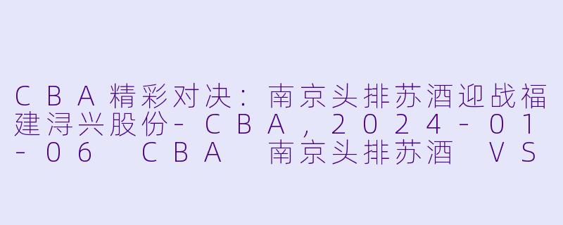 CBA精彩对决:南京头排苏酒迎战福建浔兴股份