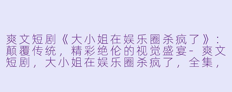 爽文短剧《大小姐在娱乐圈杀疯了》：颠覆传统，精彩绝伦的视觉盛宴-爽文短剧，大小姐在娱乐圈杀疯了，全集，高清版