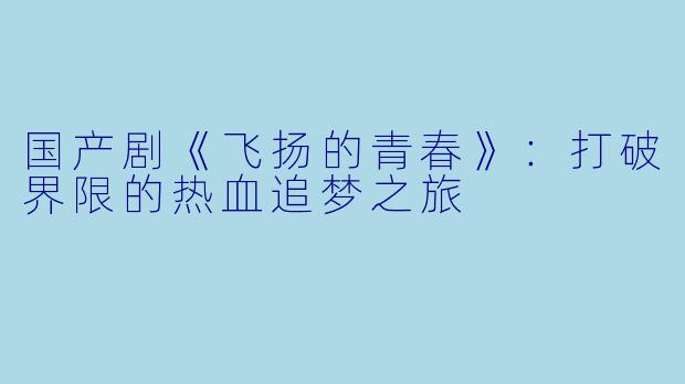 国产剧《飞扬的青春》：打破界限的热血追梦之旅