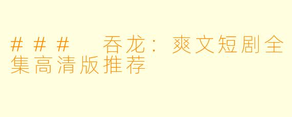 ### 吞龙：爽文短剧全集高清版推荐