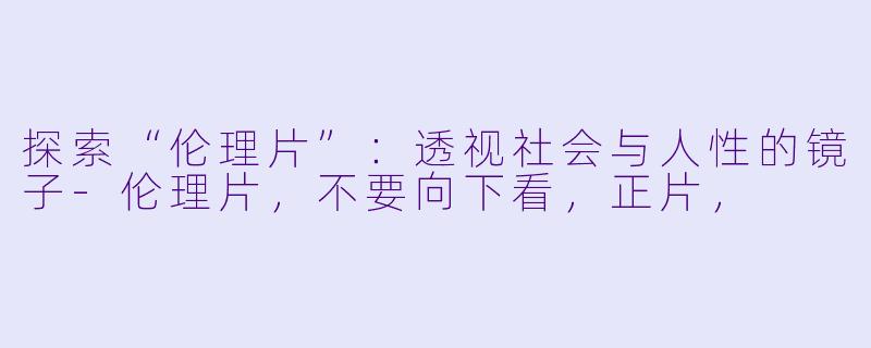 探索“伦理片”：透视社会与人性的镜子-伦理片，不要向下看，正片，