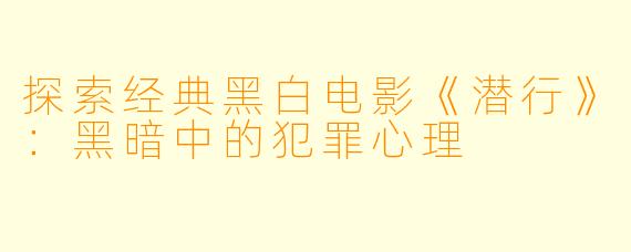 探索经典黑白电影《潜行》：黑暗中的犯罪心理
