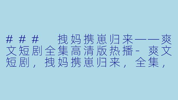 ### 拽妈携崽归来——爽文短剧全集高清版热播-爽文短剧，拽妈携崽归来，全集，高清版