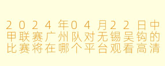 2024年04月22日中甲联赛广州队对无锡吴钩的比赛将在哪个平台观看高清版?**