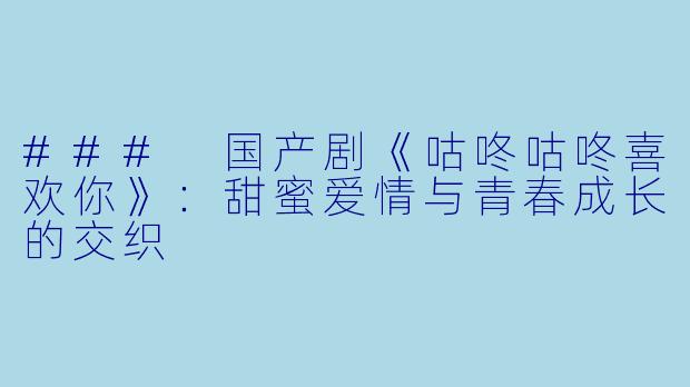 ### 国产剧《咕咚咕咚喜欢你》：甜蜜爱情与青春成长的交织