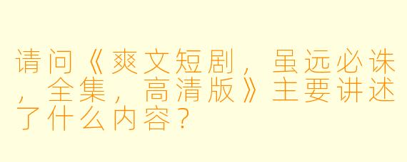 请问《爽文短剧,虽远必诛,全集,高清版》主要讲述了什么内容?
