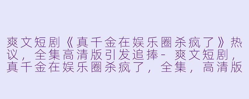 爽文短剧《真千金在娱乐圈杀疯了》热议,全集高清版引发追捧