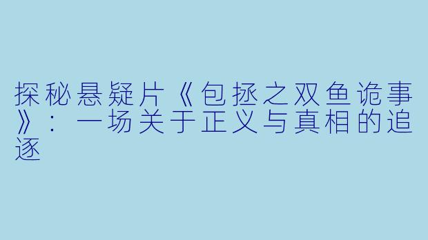 探秘悬疑片《包拯之双鱼诡事》：一场关于正义与真相的追逐