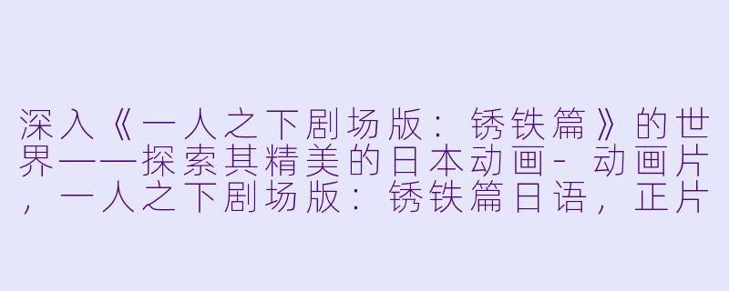 深入《一人之下剧场版：锈铁篇》的世界——探索其精美的日本动画-动画片，一人之下剧场版：锈铁篇日语，正片，高清版