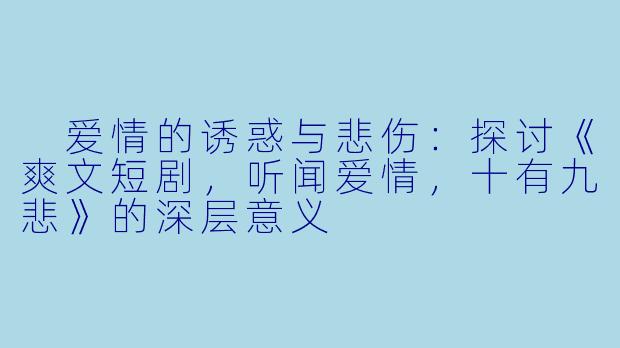  爱情的诱惑与悲伤：探讨《爽文短剧，听闻爱情，十有九悲》的深层意义