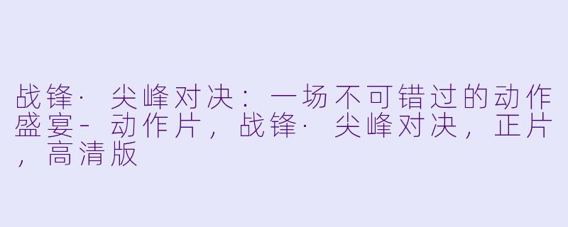 战锋·尖峰对决：一场不可错过的动作盛宴-动作片，战锋·尖峰对决，正片，高清版