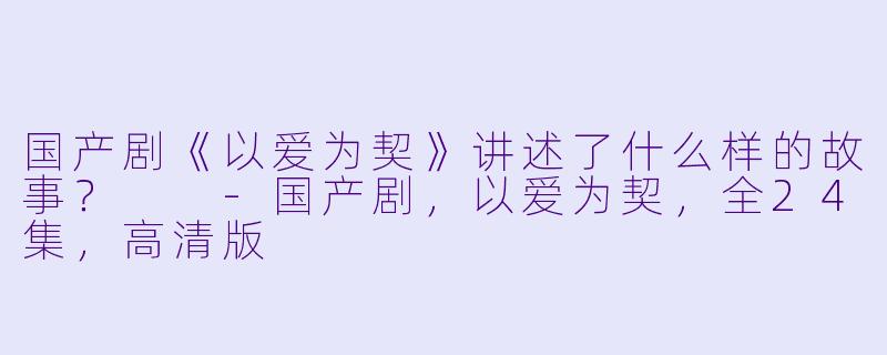 国产剧《以爱为契》讲述了什么样的故事?