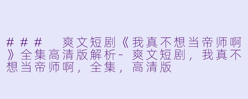 ### 爽文短剧《我真不想当帝师啊》全集高清版解析