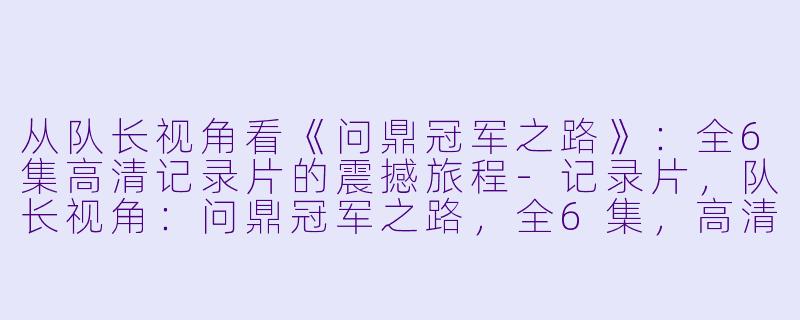从队长视角看《问鼎冠军之路》:全6集高清记录片的震撼旅程
