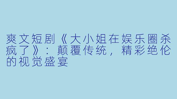 爽文短剧《大小姐在娱乐圈杀疯了》:颠覆传统,精彩绝伦的视觉盛宴