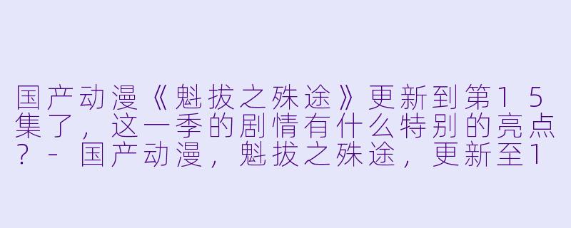 国产动漫《魁拔之殊途》更新到第15集了,这一季的剧情有什么特别的亮点?