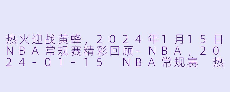 热火迎战黄蜂,2024年1月15日NBA常规赛精彩回顾