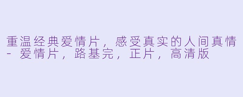 重温经典爱情片，感受真实的人间真情-爱情片，路基完，正片，高清版