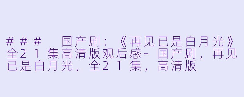 ### 国产剧：《再见已是白月光》全21集高清版观后感-国产剧，再见已是白月光，全21集，高清版
