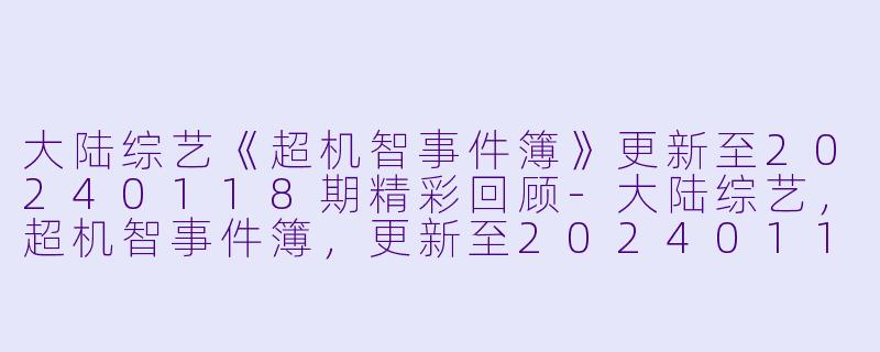 大陆综艺《超机智事件簿》更新至20240118期精彩回顾