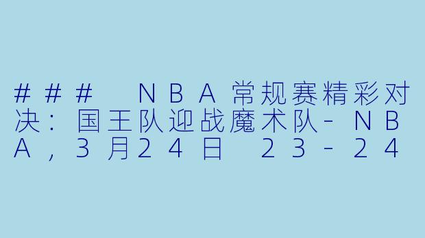 ### NBA常规赛精彩对决：国王队迎战魔术队-NBA，3月24日 23-24赛季NBA常规赛 国王 VS 魔术，正赛，高清版
