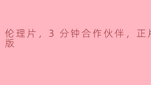 伦理片，3分钟合作伙伴，正片，高清版