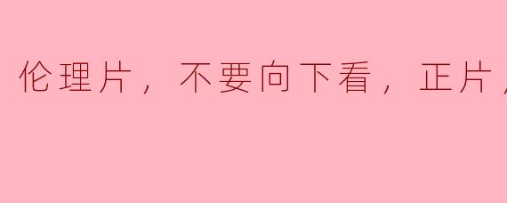 伦理片，不要向下看，正片，