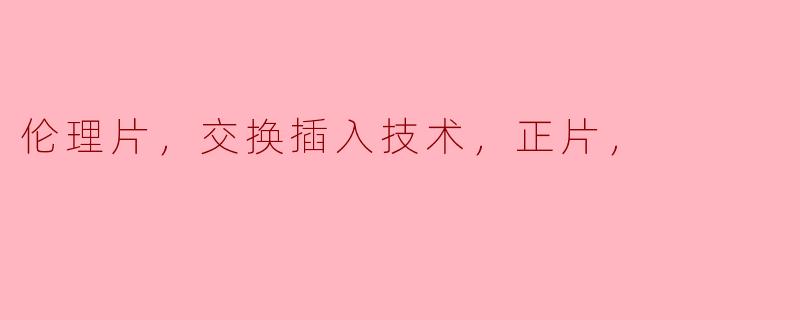 伦理片，交换插入技术，正片，