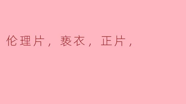 探讨“伦理片”中的亵衣与正片的深层含义