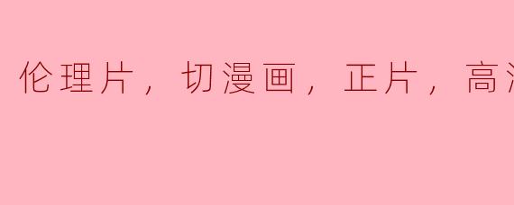 伦理片，切漫画，正片，高清版
