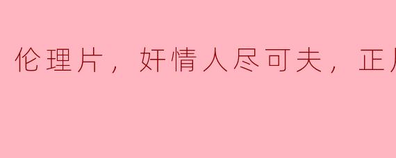 在“伦理片，奸情人尽可夫，正片”中探讨了哪些关键信息和主题？