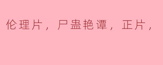 伦理片，尸蛊艳谭，正片，