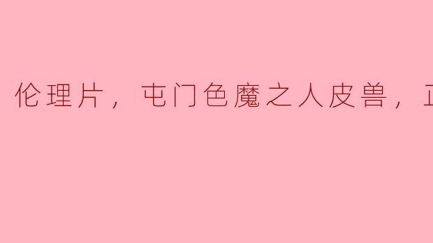 伦理片，屯门色魔之人皮兽，正片，