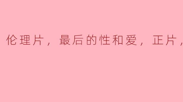 探讨伦理片中的性与爱的最终表达