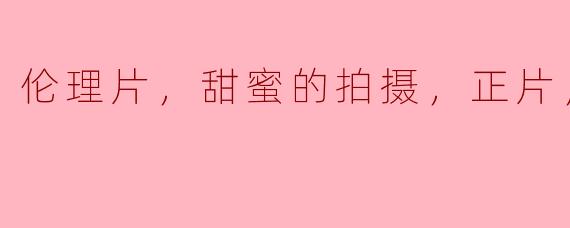 伦理片，甜蜜的拍摄，正片，