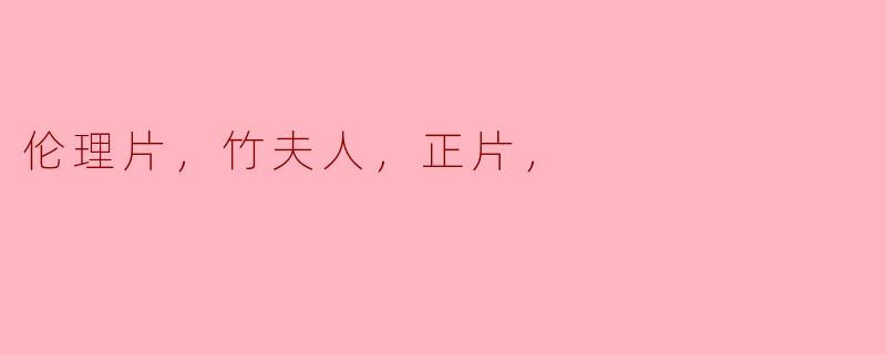 ### 探索伦理与情感交织的“竹夫人”正片