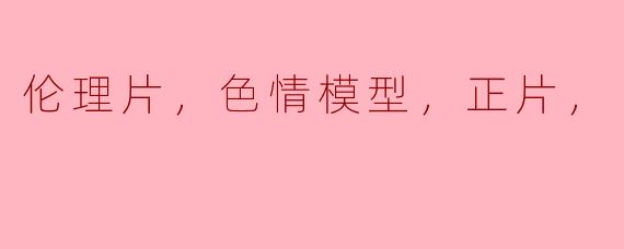 ### 从“伦理片”到“色情模型”：探讨影视作品中的道德边界